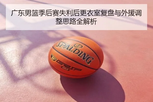 广东男篮季后赛失利后更衣室复盘与外援调整思路全解析