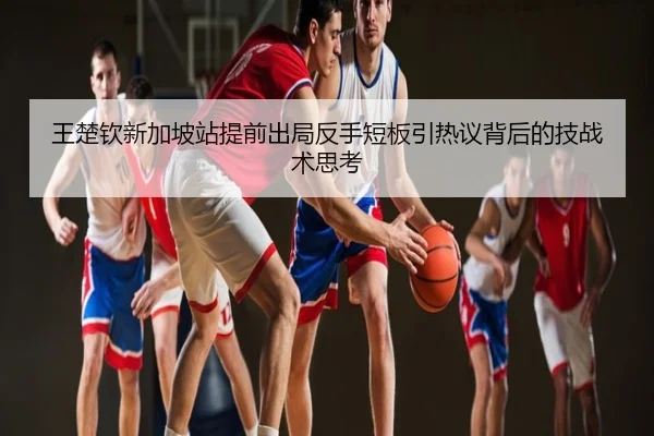 王楚钦新加坡站提前出局反手短板引热议背后的技战术思考