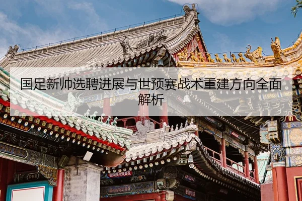 国足新帅选聘进展与世预赛战术重建方向全面解析