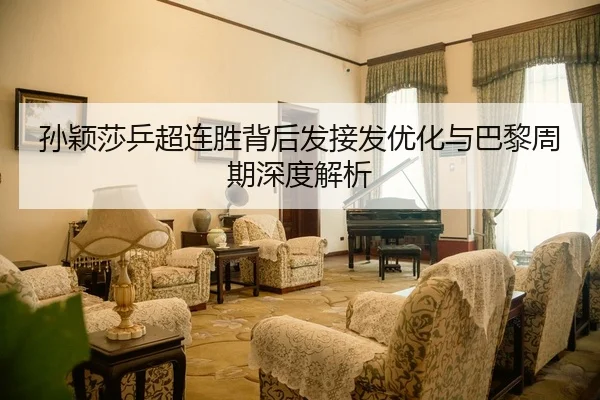 孙颖莎乒超连胜背后发接发优化与巴黎周期深度解析